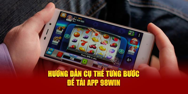 Hướng dẫn cụ thể từng bước để tải app 98Win