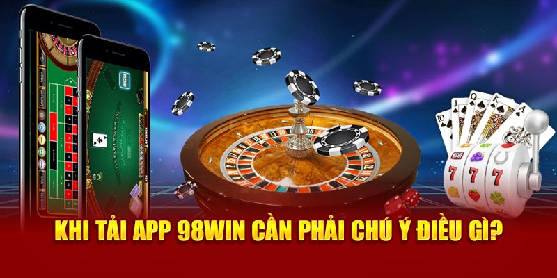 Khi tải app 98Win cần phải chú ý điều gì?