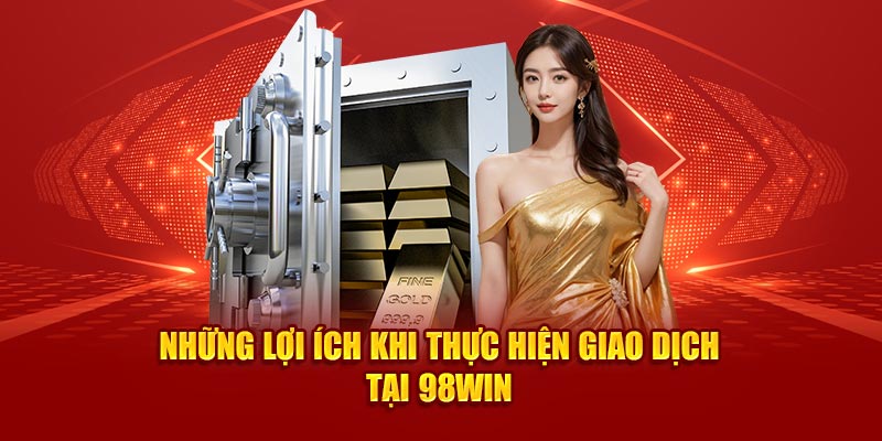 Những lợi ích khi thực hiện giao dịch tại 98win